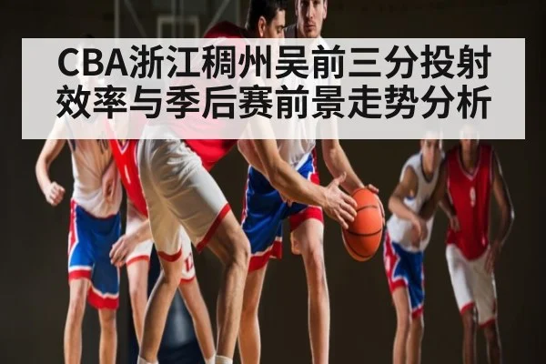 CBA浙江稠州吴前三分投射效率与季后赛前景走势分析
