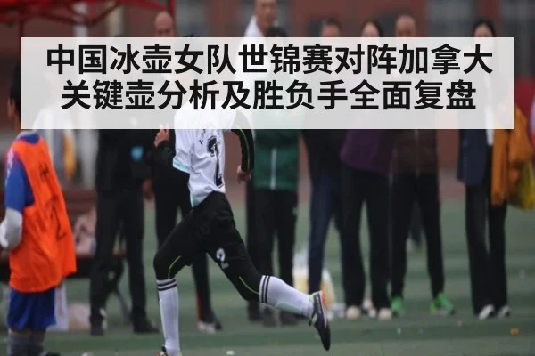 中国冰壶女队世锦赛对阵加拿大关键壶分析及胜负手全面复盘