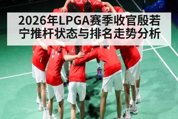 2026年LPGA赛季收官殷若宁推杆状态与排名走势分析