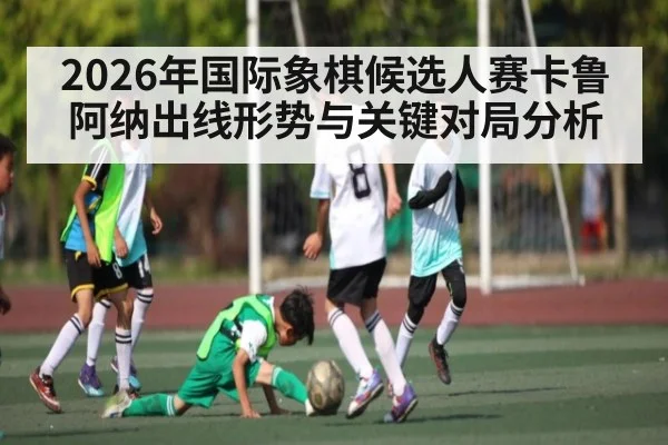 2026年国际象棋候选人赛卡鲁阿纳出线形势与关键对局分析