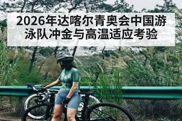 2026年达喀尔青奥会中国游泳队冲金与高温适应考验