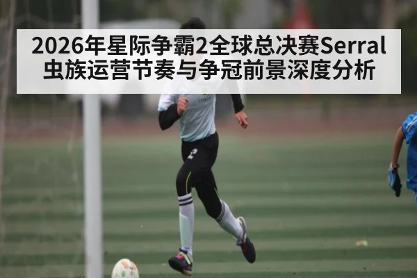 2026年星际争霸2全球总决赛Serral虫族运营节奏与争冠前景深度分析