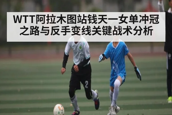 WTT阿拉木图站钱天一女单冲冠之路与反手变线关键战术分析